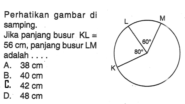 Perhatikan gambar di samping. Jika panjang busur KL=6 cm, panjang busur LM adalah ....80 60 A. 38 cm B. 40 cm C. 42 cm D. 48 cm 