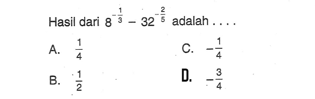 Hasil dari 8^(-1/3) - 32^(-2/5) adalah... A. 1/4 B. 1/2 C. -1/4 D. -3/4