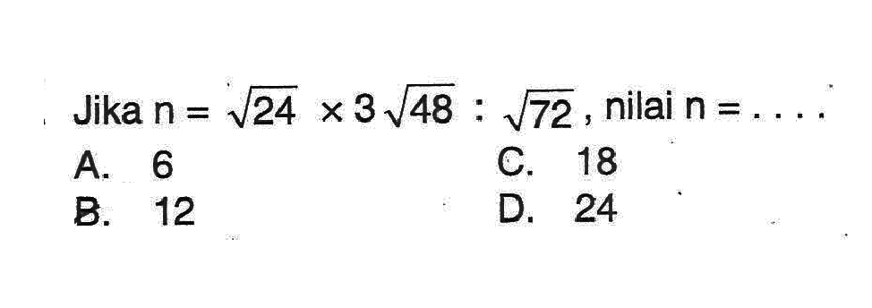 Jika n akar(24) x 3 akar(48) : akar(72), nilai n = .... A> 6 B. 12 C. 18 D. 24