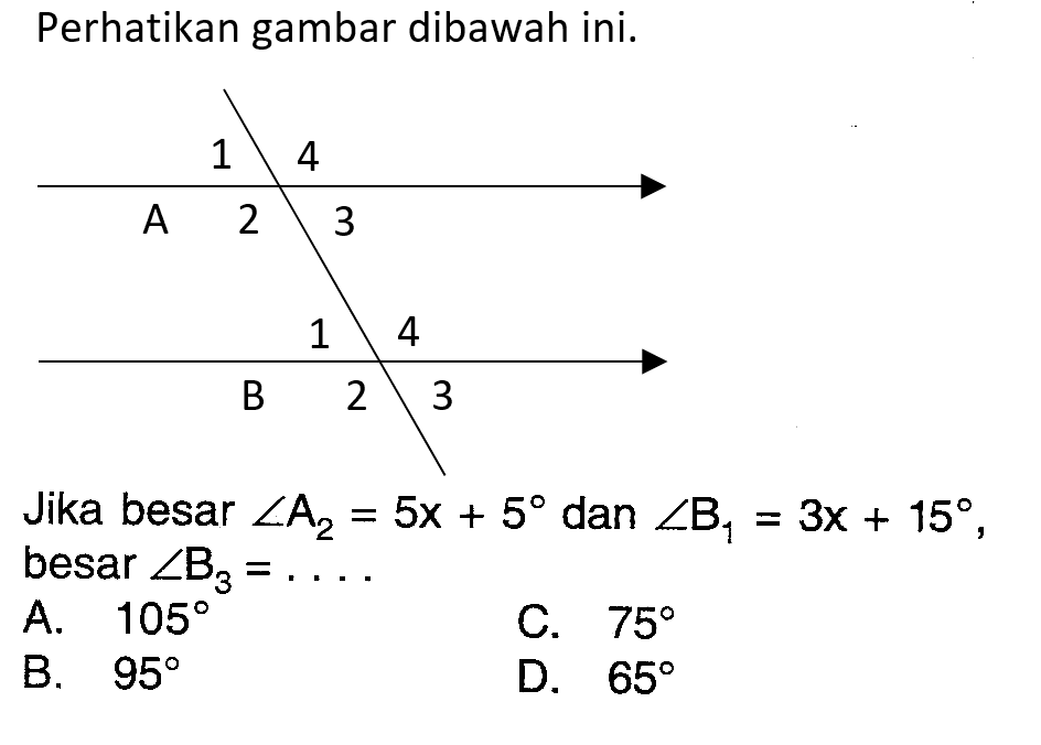 Perhatikan gambar dibawah ini.Jika besar sudut A2=5x+5 dan sudut B1=3x+15, besar sudut B3=... A.  105 
C.  75 
B.  95 
D.  65 