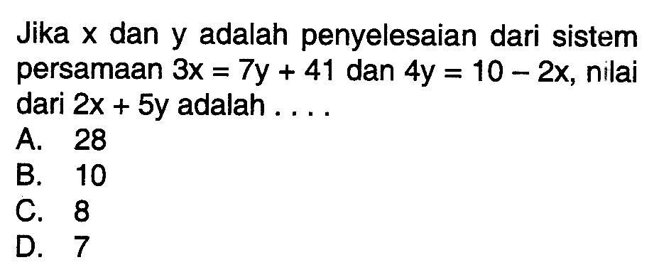 Jika x dan y adalah penyelesaian dari sistem persamaan 3x = 7y + 41 dan 4y = 10 - 2x, nilai dari 2x + 5y adalah A. 28 B.10 C. 8 D. 7