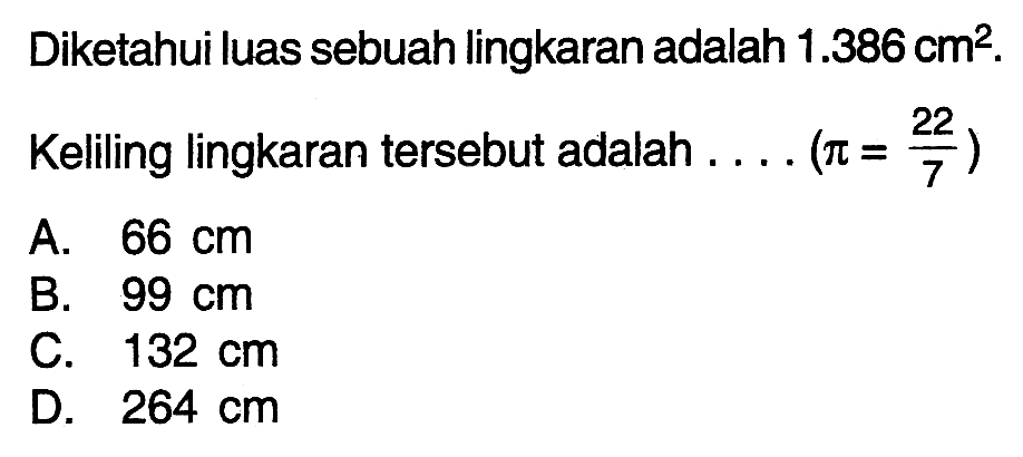 Diketahui luas sebuah lingkaran adalah 1.386 cm^2 .
Keliling lingkaran tersebut adalah .... (pi=22/7) 
