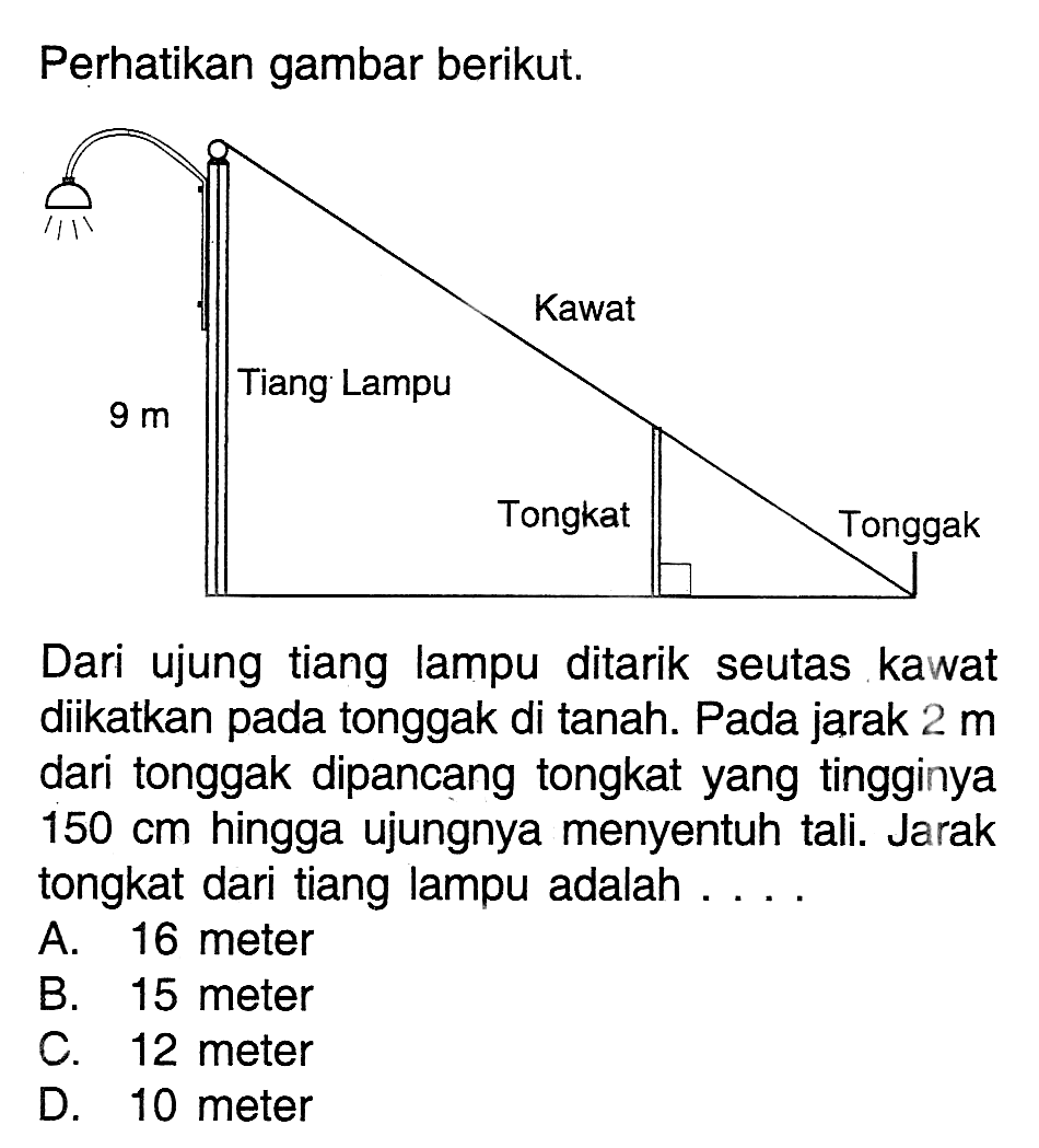 Perhatikan gambar berikut. 9 m tiang lampu kawat tongkat tonggakDari ujung tiang lampu ditarik seutas kawat diikatkan pada tonggak di tanah. Pada jarak  2 m  dari tonggak dipancang tongkat yang tingginya 150 cm hingga ujungnya menyentuh tali. Jarak tongkat dari tiang lampu adalah ....