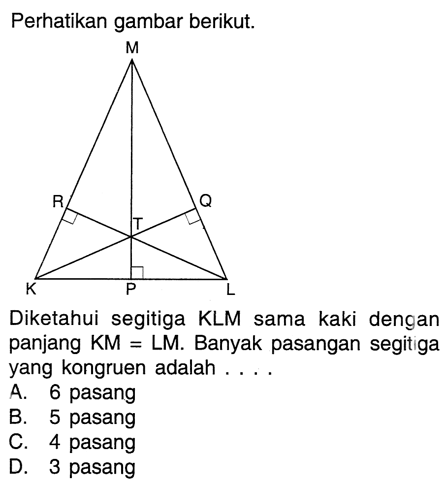 Perhatikan gambar berikut. Diketahui segitiga KLM sama kaki dengan panjang KM = LM. Banyak pasangan segitiga yang kongruen adalah .... A. 6 pasang B. 5 pasang C. 4 pasang D. 3 pasang