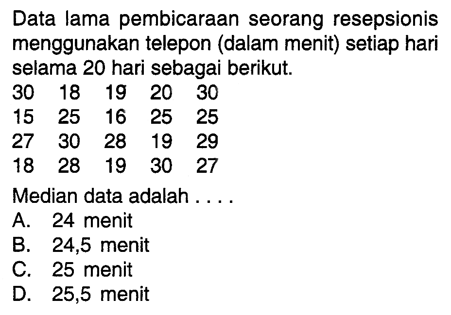 Data lama pembicaraan seorang resepsionis menggunakan telepon (dalam menit) setiap hari selama 20 hari sebagai berikut. 30 18 19 20 30 15 25 16 25 25 27 30 28 19 29 18 28 19 30 27 Median data adalah ...