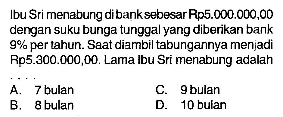 Ibu Sri menabung di bank sebesar Rp5.000.000,00 dengan suku bunga tunggal yang diberikan bank 9% per tahun. Saat diambil tabungannya menjadi Rp5.300.000,00. Lama lbu Sri menabung adalah ...
