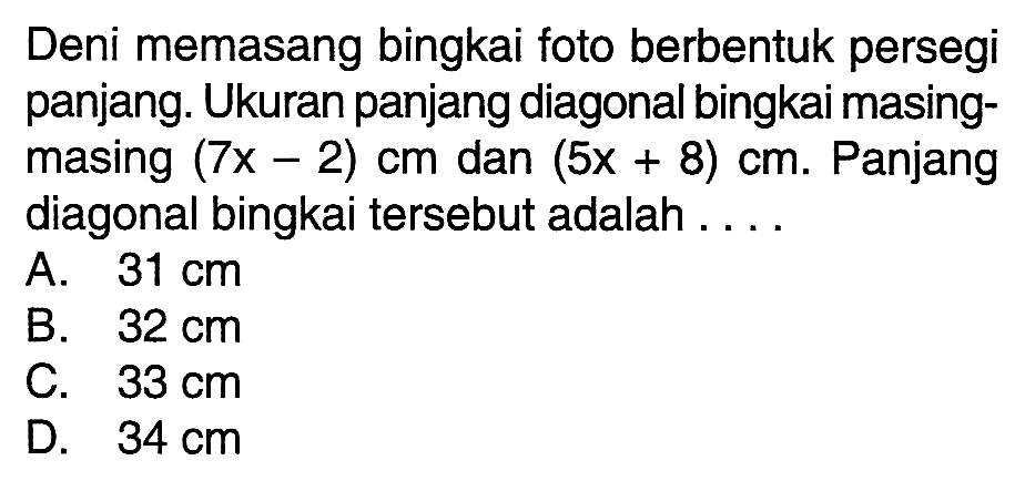 Deni memasang bingkai foto berbentuk persegi panjang. Ukuran panjang diagonal bingkai masing- masing (7x - 2) cm dan (5x + 8) cm. Panjang diagonal bingkai tersebut adalah .....