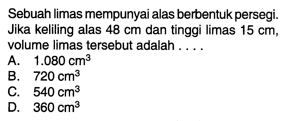 Sebuah limas mempunyai alas berbentuk persegi. Jika keliling alas 48 cm dan tinggi limas 15 cm, volume limas tersebut adalah ....