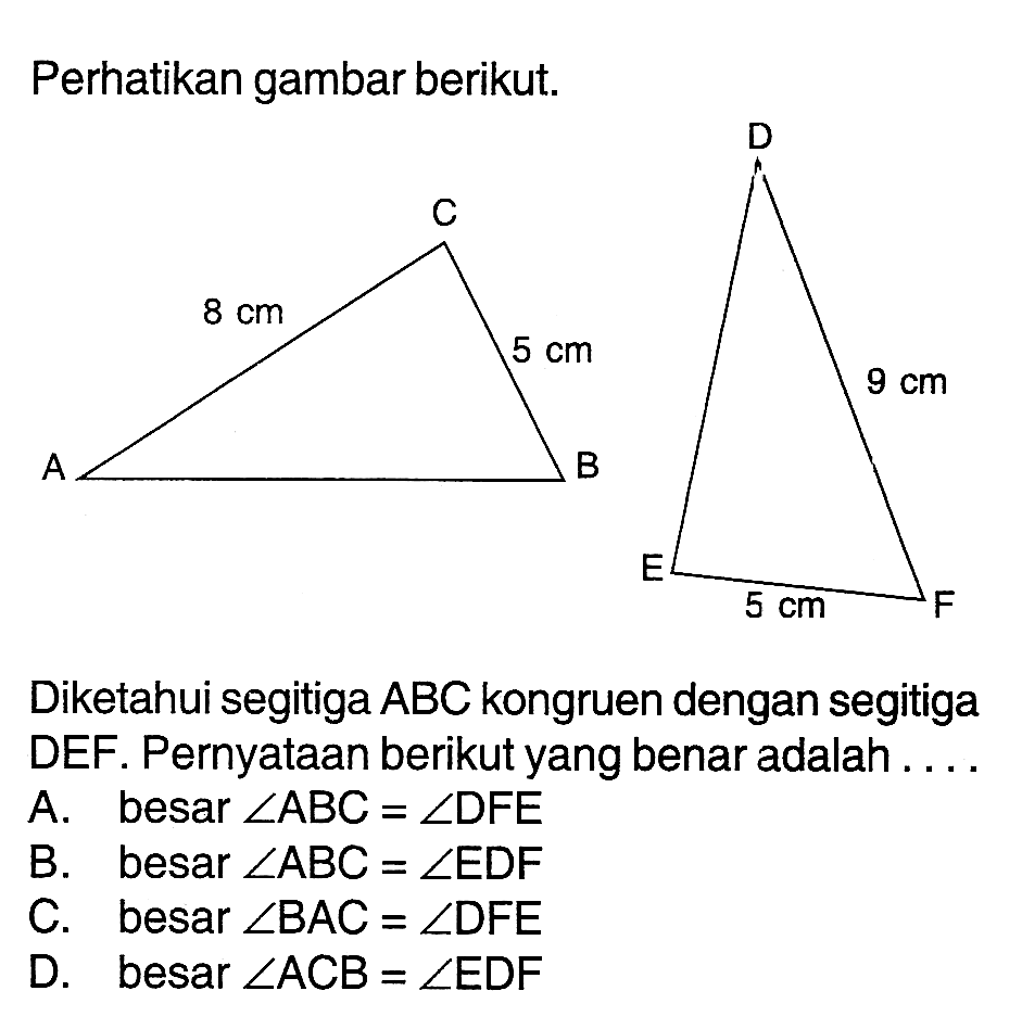 Perhatikan gambar berikut.Diketahui segitiga ABC kongruen dengan segitiga DEF. Pernyataan berikut yang benar adalah ....