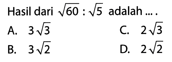 Hasil dari akar(60) : akar(5) adalah ... A. 3akar(3) B. 3akar(2) C. 2akar(3) D. 2akar(2)