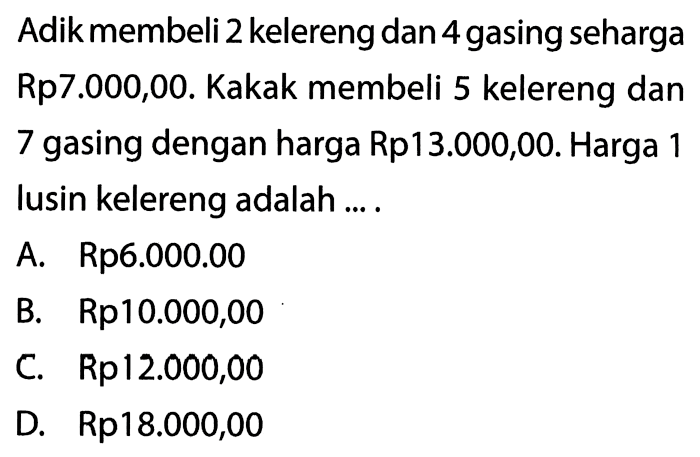 Adik membeli 2 kelereng dan 4 gasing seharga Rp7.000,00. Kakak membeli 5 kelereng dan 7 gasing dengan harga Rp13.000,00. Harga 1 lusin kelereng adalah .... A. Rp6.000,00 B. Rp10.000,00 C. Rp12.000,00 D. Rp 18.000,00