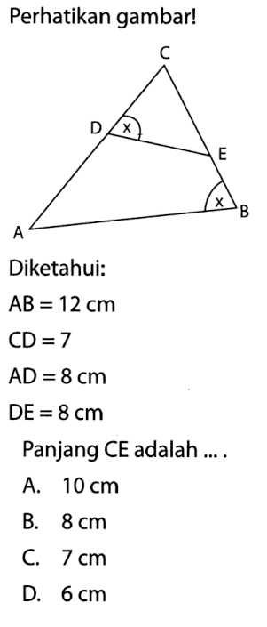 Perhatikan gambarl Diketahui: AB = 12 cm CD =7 AD =8 cm DE = 8 cm. Panjang CE adalah A. 10 cm B. 8 cm C 7 cm D. 6 cm