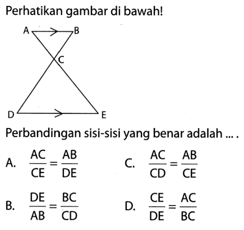 Perhatikan gambar di bawah! Perbandingan sisi-sisi yang benar adalah ....A. AC/CE=AB/DE B. DE/AB=BC/CD C. 1C/CD=AB/CE D. CE/DE=AC/BC 