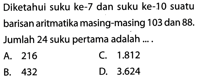 Diketahui suku ke-7 dan suku ke-10 suatu barisan aritmatika masing-masing 103 dan 88. Jumlah 24 suku pertama adalah ... .