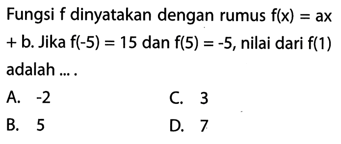 Fungsi f dinyatakan dengan rumus f(x) = ax + b. Jika f(-5) = 15 dan f(5) = -5, nilai dari f(1) adalah...