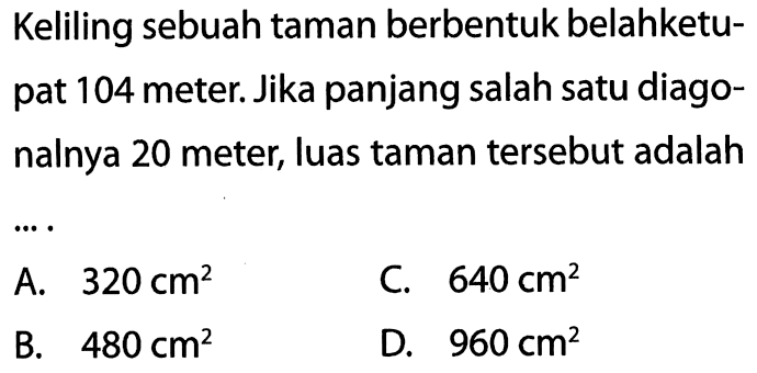 Keliling sebuah taman berbentuk belahketupat 104 meter. Jika panjang salah satu diagonalnya 20 meter, luas taman tersebut adalah
