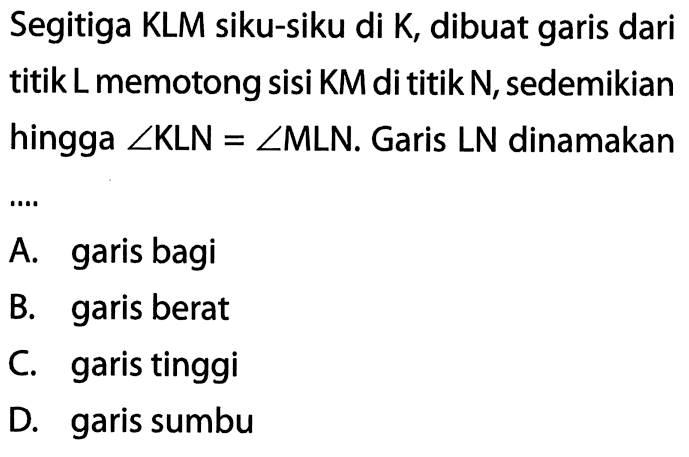 Segitiga KLM siku-siku di K, dibuat garis dari titik L memotong sisi KM di titik N, sedemikian hingga sudut KLN=sudut MLN. Garis LN dinamakanA. garis bagiB. garis beratC. garis tinggiD. garis sumbu