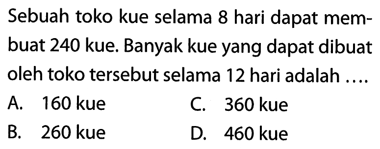 Sebuah toko kue selama 8 hari dapat membuat 240 kue. Banyak kue yang dapat dibuat oleh toko tersebut selama 12 hari adalah ....