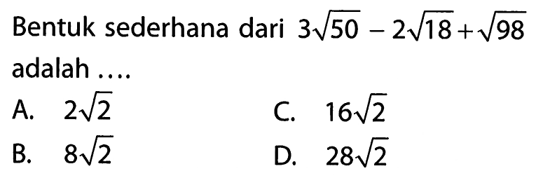 Bentuk sederhana dari 3 akar(50) - 2 akar(18) + akar(98) adalah ... A. 2 akar(2) B. 8 8akar(2) C. 16 akar(2) D. 28 akar(2)