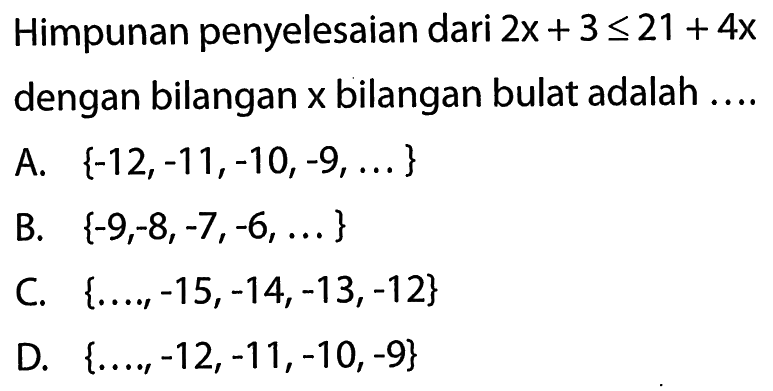 Himpunan penyelesaian dari 2x + 3 <= 21 + 4x dengan bilangan x bilangan bulat adalah ... A. {-12, -11, -10, -9, ...} B. {-9, -8, -7, -6, ...} C. {..., -15, -14, -13, -12} D. {..., -12, -11, -10, -9}