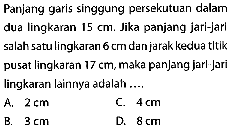 Panjang garis singgung persekutuan dalam dua lingkaran 15 cm. Jika panjang jari-jari salah satu lingkaran 6 cm dan jarak kedua titik pusat lingkaran 17 cm, maka panjang jari-jari lingkaran lainnya adalah....