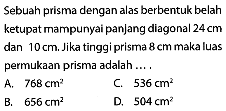 Sebuah prisma dengan alas berbentuk belah ketupat mempunyai panjang diagonal 24 cm dan 10 cm. Jika tinggi prisma 8 cm maka luas permukaan prisma adalah ....