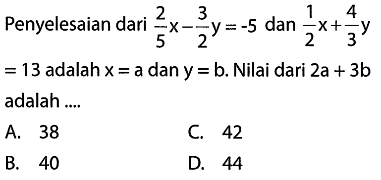 Penyelesaian dari 2/5 x - 3/2 y = -5 dan 1/2 x + 4/3 y = 13 adalah x = a dan y = b. Nilai dari 2a + 3b adalah ....