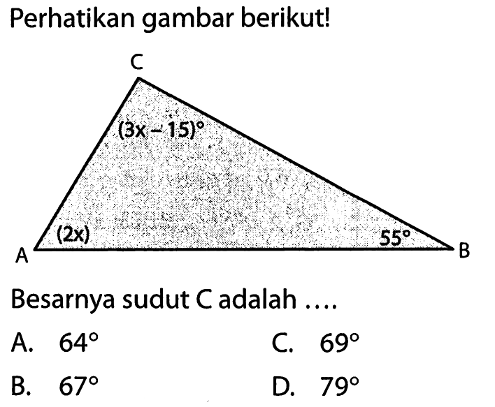 Perhatikan gambar berikut! C (3x-15) A (2x) B 55 Besarnya sudut  C  adalah  ... . A.  64 
C.  69 
B.  67 
D.  79 