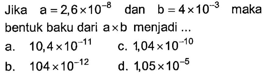 Jika a=2,6x10^(-8) dan b=4x10^(-3) maka bentuk baku dari axb menjadi ...