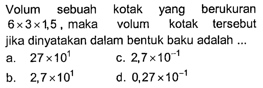 Volum sebuah kotak yang berukuran 6 x 3 x 1,5, maka volum kotak tersebut jika dinyatakan dalam bentuk baku adalah ...