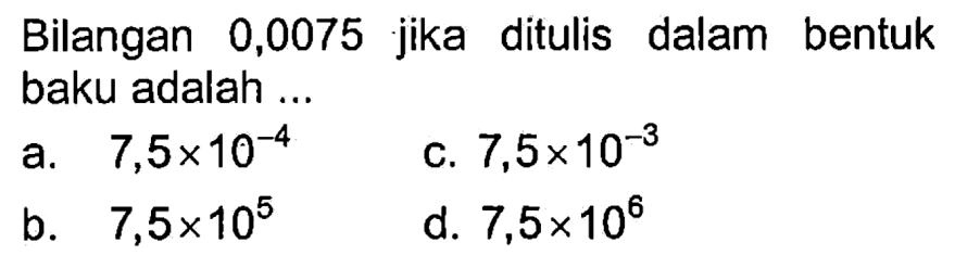 Bilangan 0,0075 jika ditulis dalam bentuk baku adalah... a. 7,5 x 10^(-4) b. 7,5 x 10^5 c. 7,5 x 10^(-3) d. 7,5 x 10^6