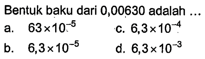 Bentuk baku dari 0,00630 adalah... a. 63 x 10^(-5) b. 6,3 x 10^(-5) c. 6,3 x 10^(-4) d. 6,3 x 10^(-3)