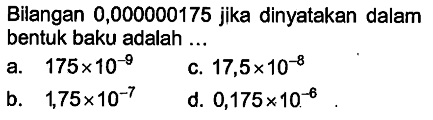 Bilangan 0,000000175 jika dinyatakan dalam bentuk baku adalah a.175x 10^-9 c. 17,5x 10-^8 b. 1,75x 10^-7 d. 0,175x 10^-8