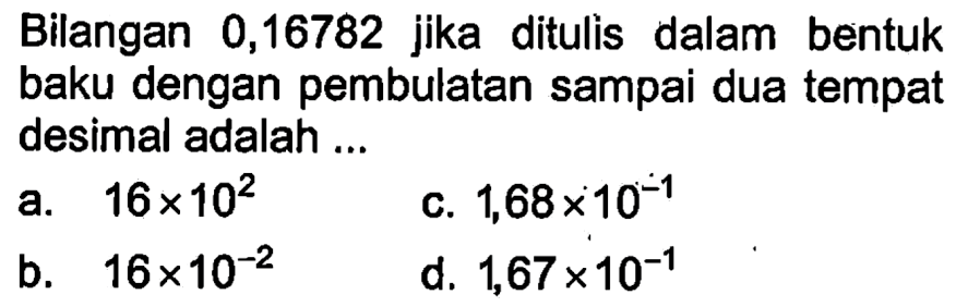 Bilangan 0,16782 jika ditulis dalam bentuk baku dengan pembulatan sampai dua tempat desimal adalah ...