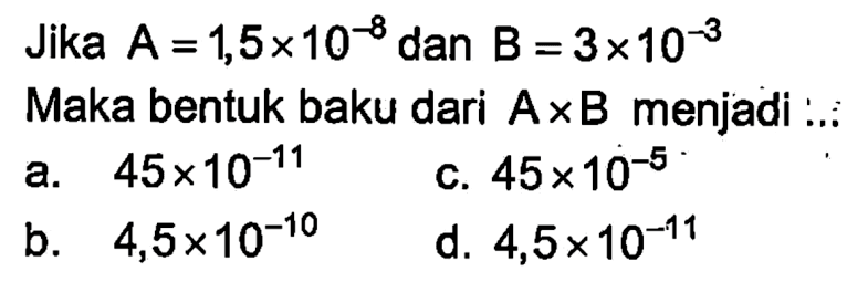 Jika A=1,5x 10^-8 dan B=3x10^-3. Maka bentuk baku dari AxB menjadi