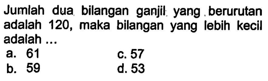 Jumlah dua bilangan ganjil yang berurutan adalah 120, maka bilangan yang lebih kecil adalah ....