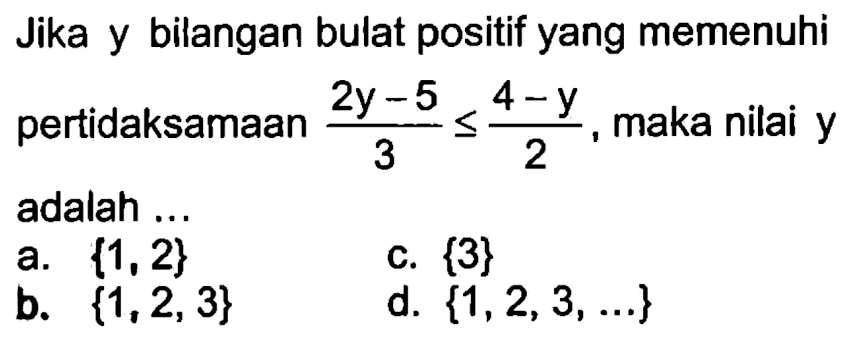 Jika y bilangan bulat positif yang memenuhi pertidaksamaan (2y - 5)/3 <= (4 -y)/2, maka nilai y adalah ...