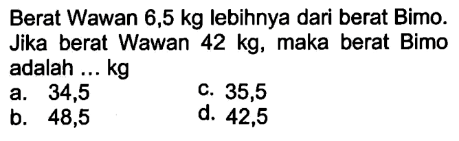 Berat Wawan 6,5 kg lebihnya dari berat Bimo. Jika berat Wawan 42 kg, maka berat Bimo adalah ... kg.