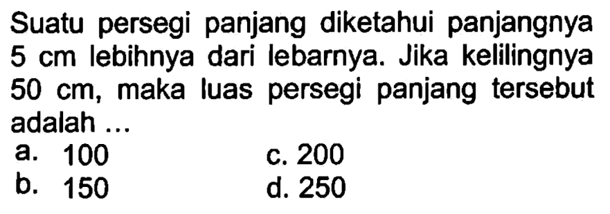 Suatu persegi panjang diketahui panjangnya 5 cm lebihnya dari lebarnya. Jika kelilingnya 50 cm, maka luas persegi panjang tersebut adalah a. 100 b. 150 c. 200 d. 250