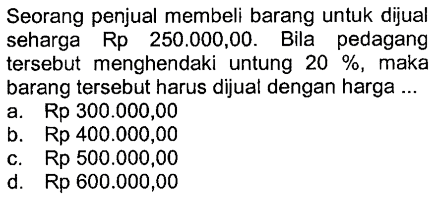 Seorang penjual membeli barang untuk dijual seharga Rp 250.000,00. Bila pedagang tersebut menghendaki untung 20% , maka barang tersebut harus dijual dengan harga ...