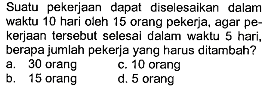 Suatu pekerjaan dapat diselesaikan dalam waktu 10 hari oleh 15 orang pekerja, agar pekerjaan tersebut selesai dalam waktu 5 hari, berapa jumlah pekerja yang harus ditambah?
