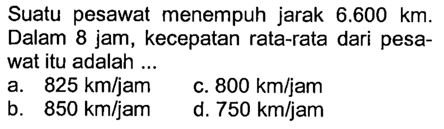 Suatu pesawat menempuh jarak 6.600 km. Dalam 8 jam, kecepatan rata-rata dari pesawat itu adalah ... 
