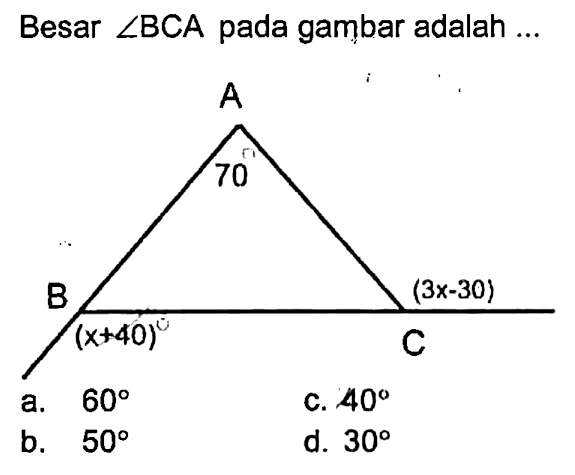 Besar sudut BCA pada gambar adalah ... A 70 B (x+40) C (3x-30) a. 60 c. 40 b. 50 d. 30