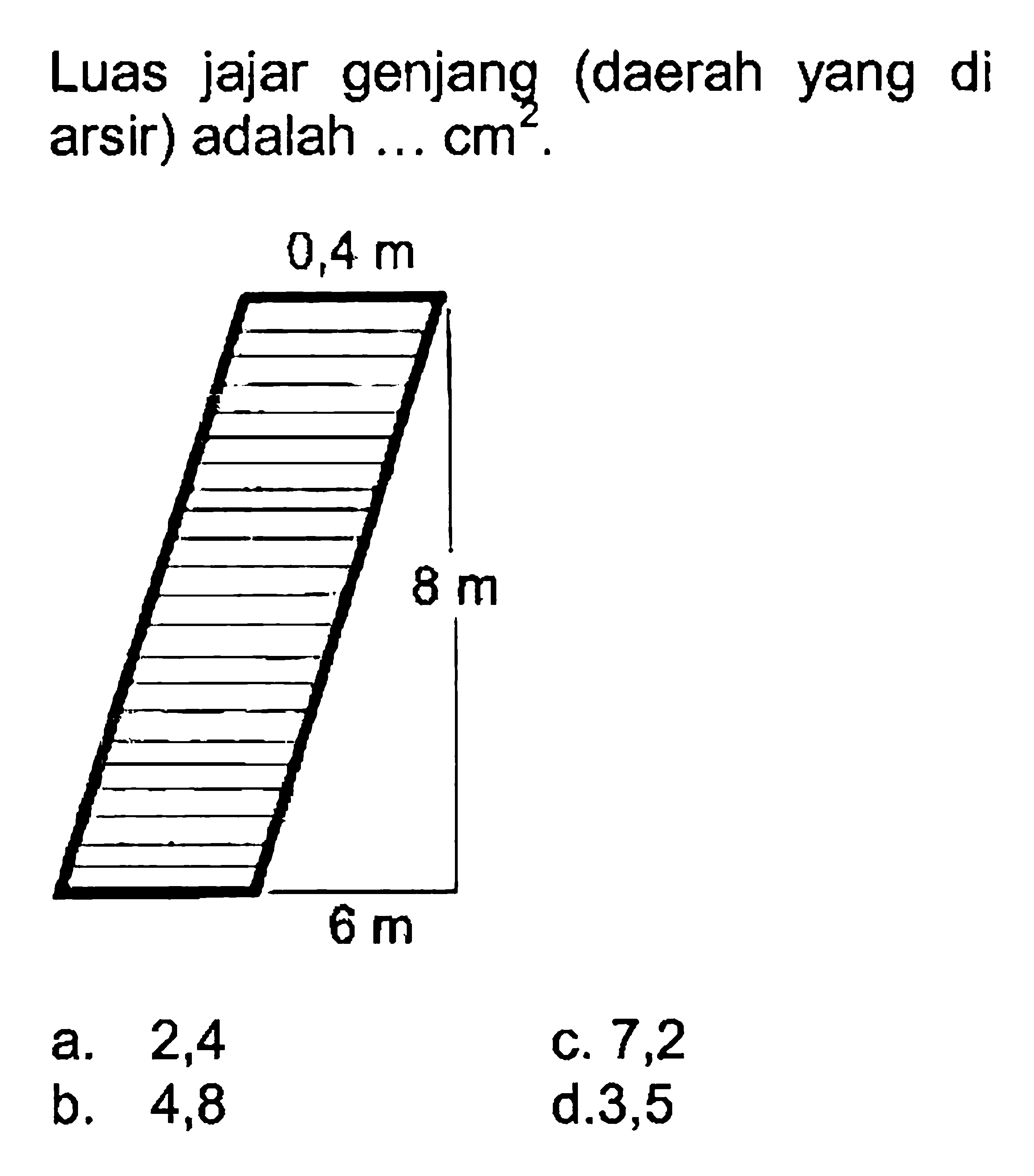 Luas jajar genjang (daerah yang di arsir) adalah ...  cm^2 . a. 2,4 b. 4,8 c. 7,2 d. 3,5 0,4 m 8 m 6 m