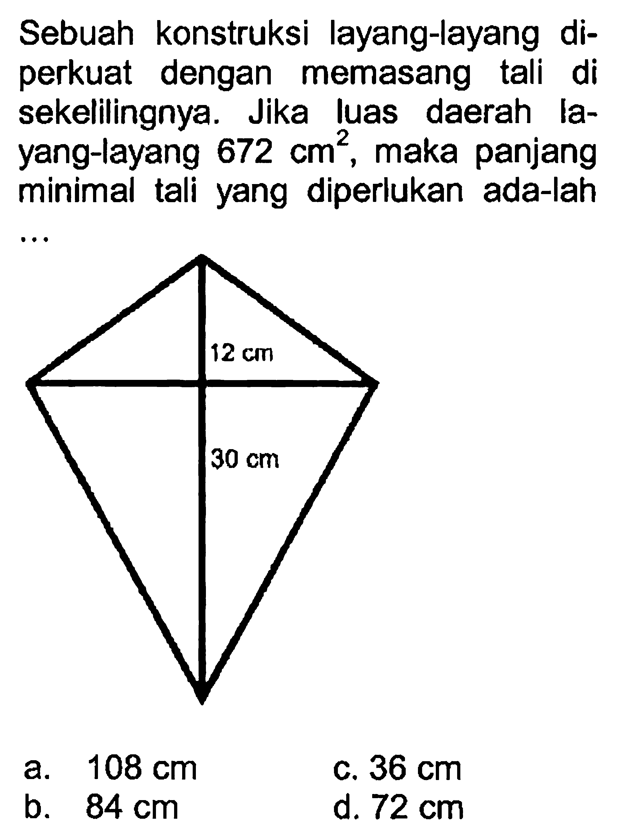 Sebuah konstruksi layang-layang diperkuat dengan memasang tali di sekelilingnya. Jika luas daerah layang-layang  672 cm^2, maka panjang minimal tali yang diperlukan ada-lah.... 12 cm 30 cm
