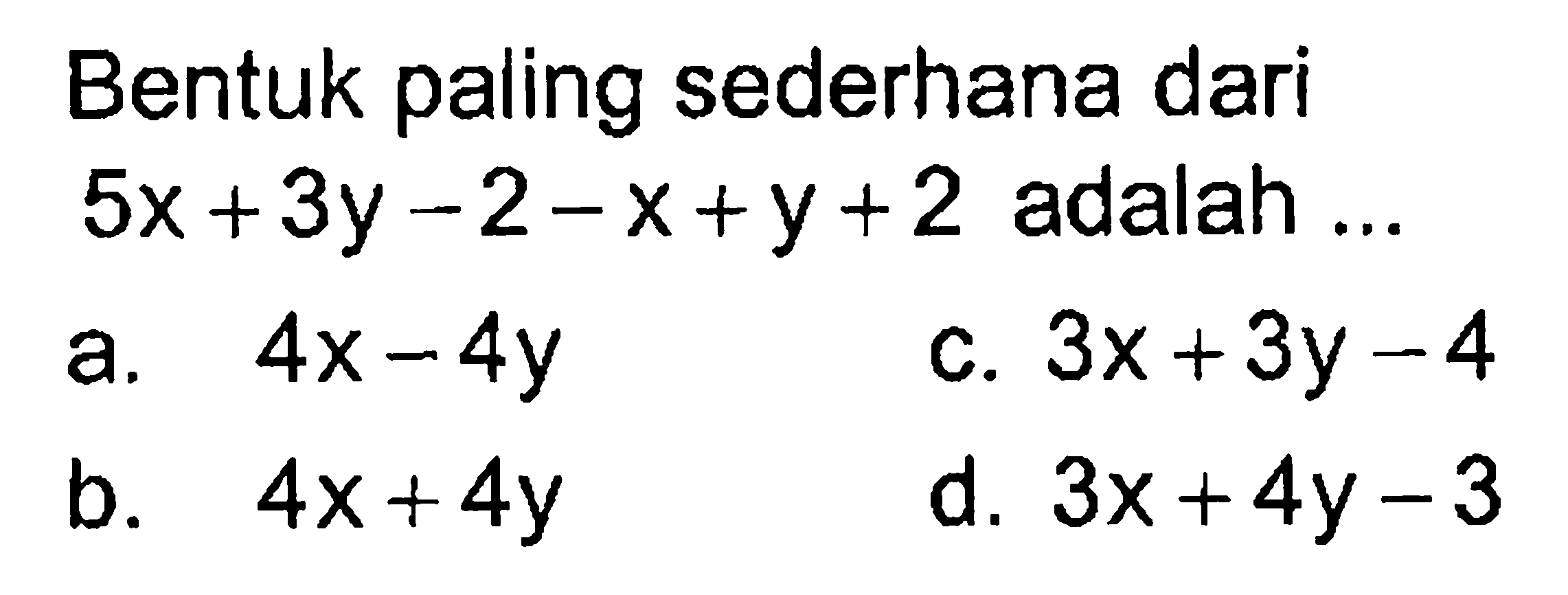 Bentuk paling sederhana dari 5x + 3y - 2 - x + y + 2 adalah... a. 4x - 4y c. 3x + 3y - 4 b. 4x + 4y d. 3x + 4y - 3