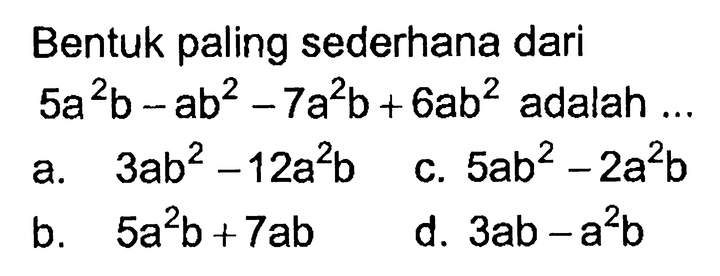 Bentuk paling sederhana dari 5a^2 b - a b^2 - 7a^2 b + 6a b^2 adalah.... a. 3ab^2 - 12a^2 b c. 5ab^2 - 2a^2 b b. 5a^2 b + 7ab d. 3ab - a^2 b