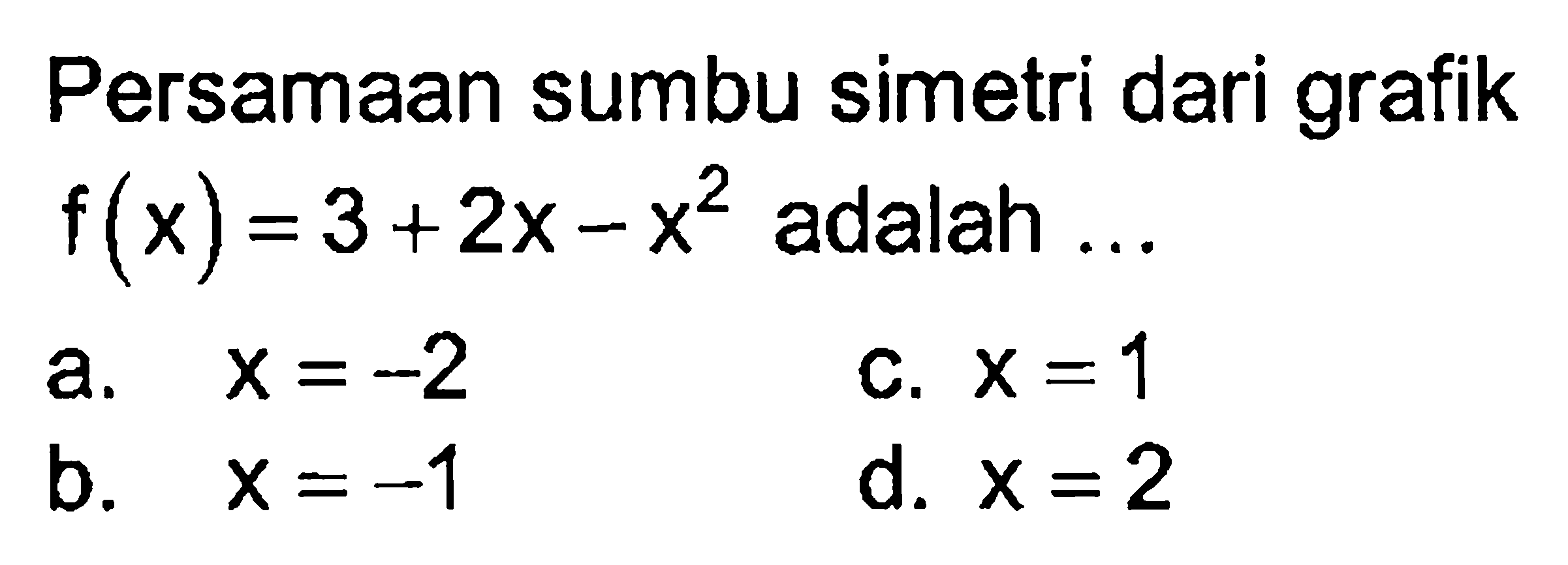 Persamaan sumbu simetri dari grafik f(x) = 3 + 2x - x^2 adalah ... a. x = -2 c. x = 1 d. x = 2 b. x = -1