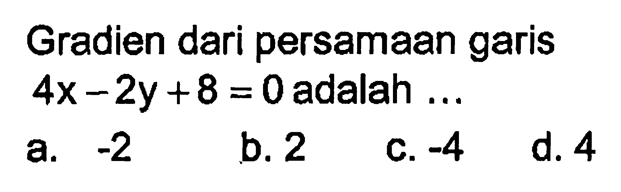 Gradien dari persamaan garis 4x-2y+8 =0 adalah a.-2 b. 2 C. -4 d.4