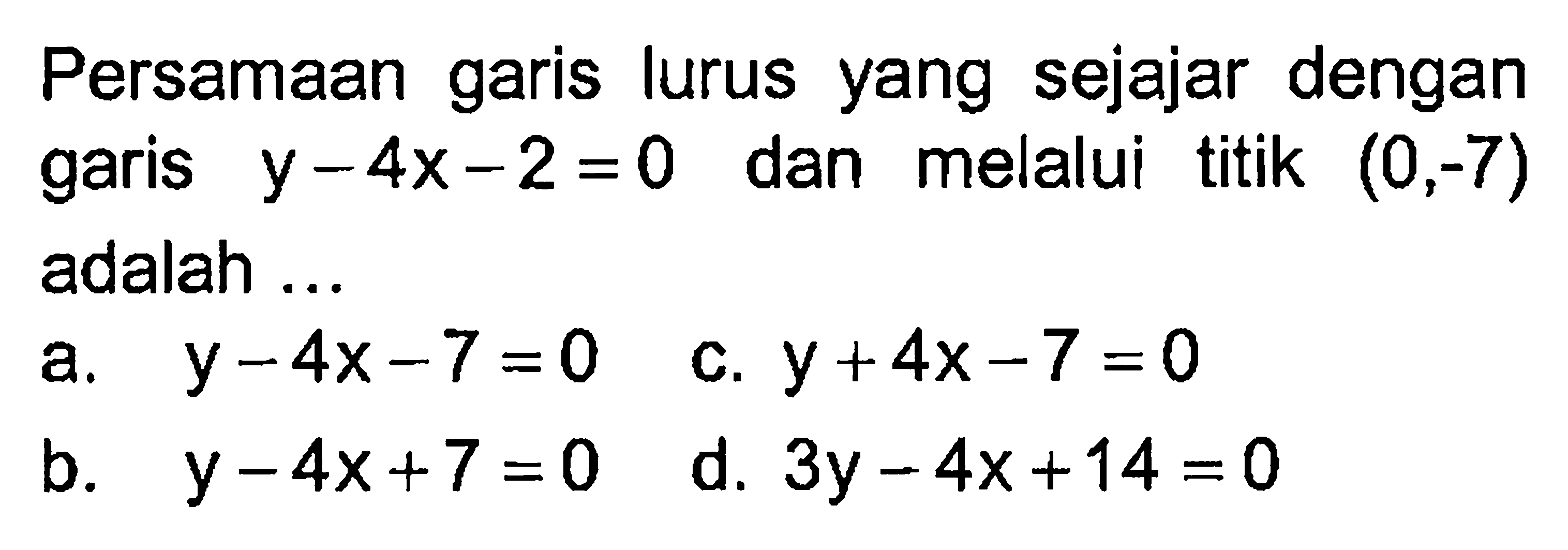 Persamaan garis lurus yang sejajar dengan garis y - 4x - 2 = 0 dan melalui titik (0,-7) adalah...